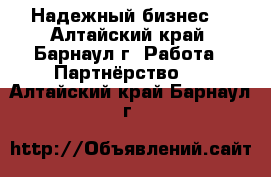 Надежный бизнес! - Алтайский край, Барнаул г. Работа » Партнёрство   . Алтайский край,Барнаул г.